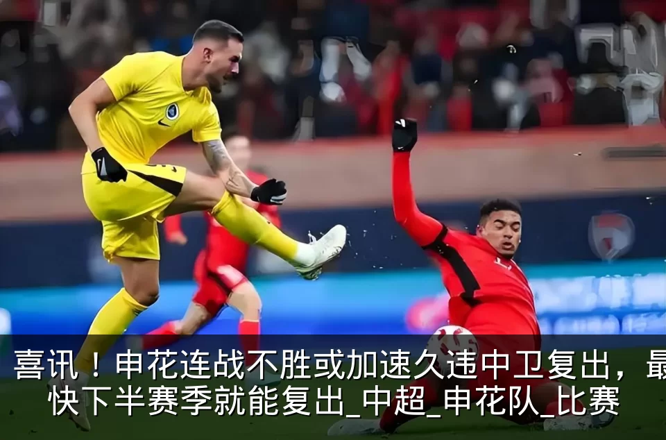喜讯!申花连战不胜或加速久违中卫复出,最快下半赛季就能复出_中超_申花队_比赛